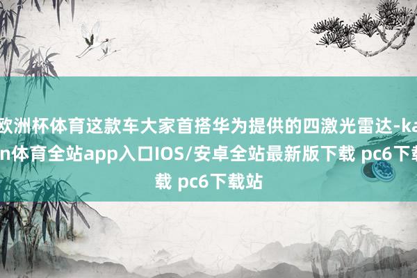 欧洲杯体育这款车大家首搭华为提供的四激光雷达-kaiyun体育全站app入口IOS/安卓全站最新版下载 pc6下载站