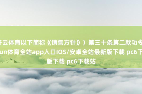 开云体育以下简称《销售方针》）第三十条第二款功令-kaiyun体育全站app入口IOS/安卓全站最新版下载 pc6下载站
