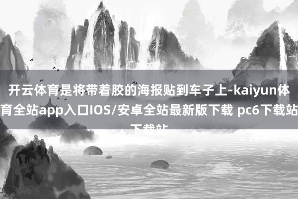 开云体育是将带着胶的海报贴到车子上-kaiyun体育全站app入口IOS/安卓全站最新版下载 pc6下载站
