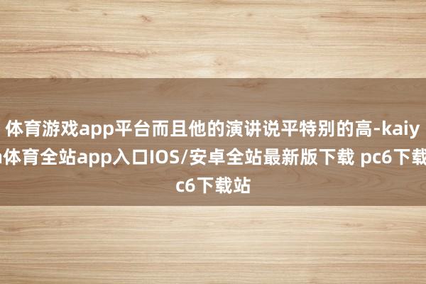 体育游戏app平台而且他的演讲说平特别的高-kaiyun体育全站app入口IOS/安卓全站最新版下载 pc6下载站