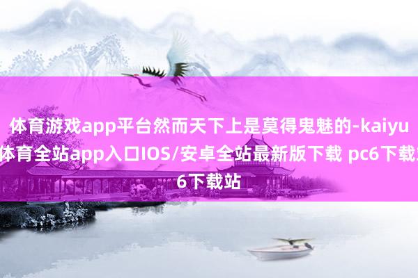 体育游戏app平台然而天下上是莫得鬼魅的-kaiyun体育全站app入口IOS/安卓全站最新版下载 pc6下载站