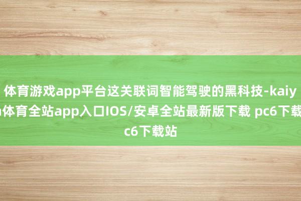 体育游戏app平台这关联词智能驾驶的黑科技-kaiyun体育全站app入口IOS/安卓全站最新版下载 pc6下载站