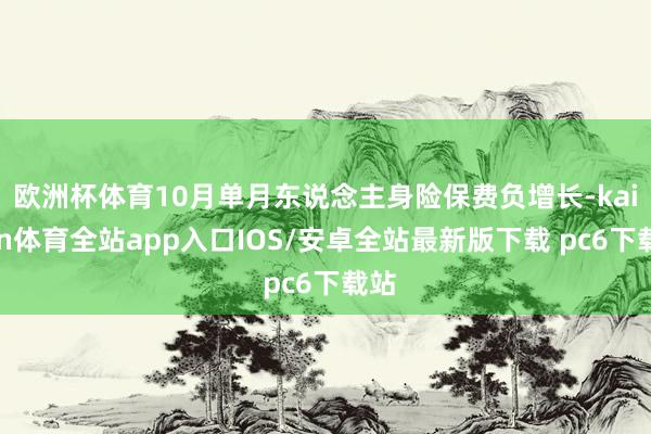 欧洲杯体育10月单月东说念主身险保费负增长-kaiyun体育全站app入口IOS/安卓全站最新版下载 pc6下载站