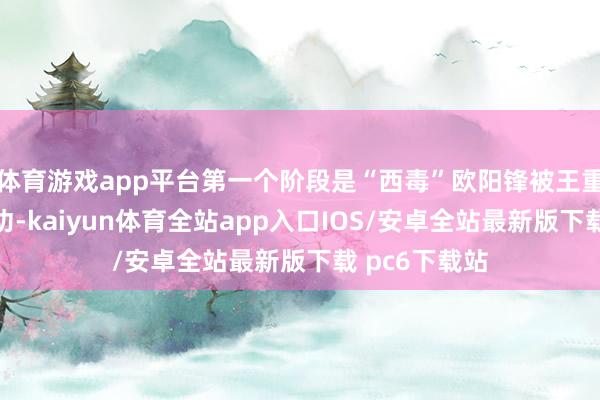 体育游戏app平台第一个阶段是“西毒”欧阳锋被王重阳破了蛤蟆功-kaiyun体育全站app入口IOS/安卓全站最新版下载 pc6下载站
