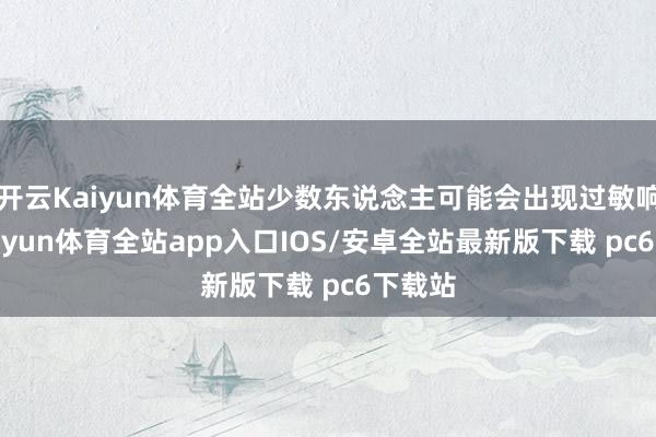 开云Kaiyun体育全站少数东说念主可能会出现过敏响应-kaiyun体育全站app入口IOS/安卓全站最新版下载 pc6下载站