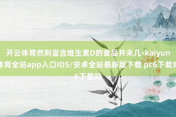 开云体育然则富含维生素D的食品并未几-kaiyun体育全站app入口IOS/安卓全站最新版下载 pc6下载站