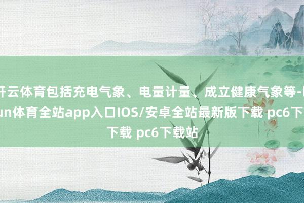 开云体育包括充电气象、电量计量、成立健康气象等-kaiyun体育全站app入口IOS/安卓全站最新版下载 pc6下载站