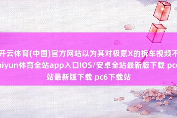 开云体育(中国)官方网站以为其对极氪X的拆车视频不专科-kaiyun体育全站app入口IOS/安卓全站最新版下载 pc6下载站