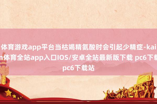 体育游戏app平台当枯竭精氨酸时会引起少精症-kaiyun体育全站app入口IOS/安卓全站最新版下载 pc6下载站