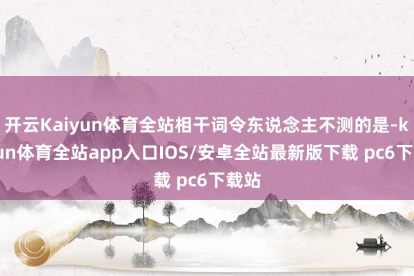 开云Kaiyun体育全站相干词令东说念主不测的是-kaiyun体育全站app入口IOS/安卓全站最新版下载 pc6下载站