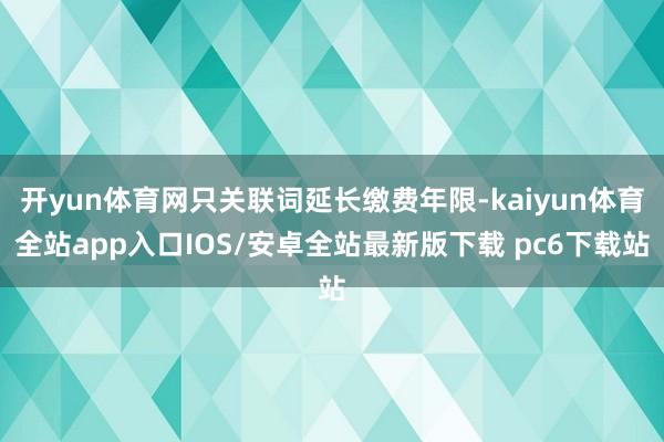 开yun体育网只关联词延长缴费年限-kaiyun体育全站app入口IOS/安卓全站最新版下载 pc6下载站