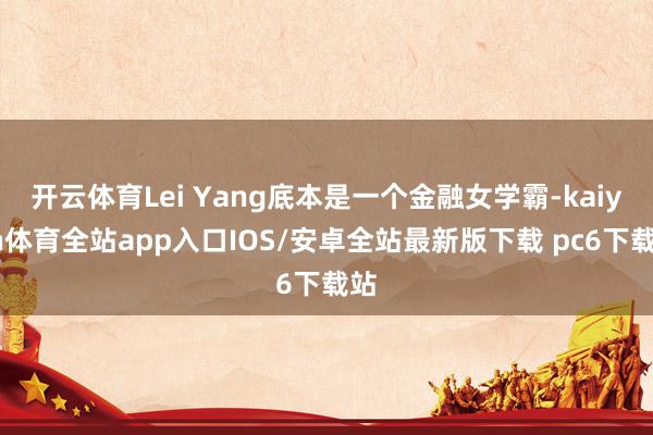 开云体育Lei Yang底本是一个金融女学霸-kaiyun体育全站app入口IOS/安卓全站最新版下载 pc6下载站