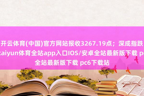 开云体育(中国)官方网站报收3267.19点；深成指跌3.52%-kaiyun体育全站app入口IOS/安卓全站最新版下载 pc6下载站