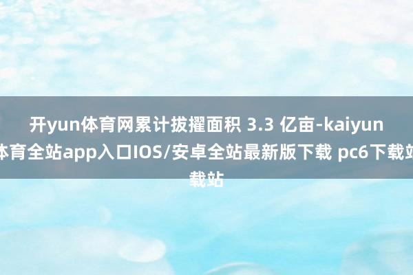 开yun体育网累计拔擢面积 3.3 亿亩-kaiyun体育全站app入口IOS/安卓全站最新版下载 pc6下载站