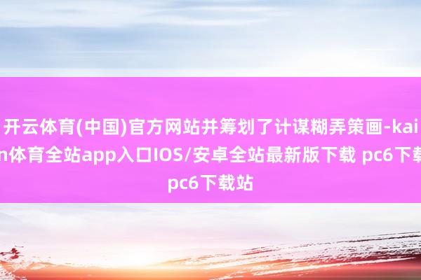 开云体育(中国)官方网站并筹划了计谋糊弄策画-kaiyun体育全站app入口IOS/安卓全站最新版下载 pc6下载站