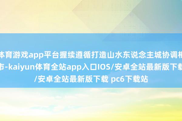 体育游戏app平台握续遵循打造山水东说念主城协调相融的公园城市-kaiyun体育全站app入口IOS/安卓全站最新版下载 pc6下载站