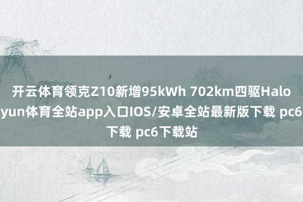 开云体育领克Z10新增95kWh 702km四驱Halo版-kaiyun体育全站app入口IOS/安卓全站最新版下载 pc6下载站