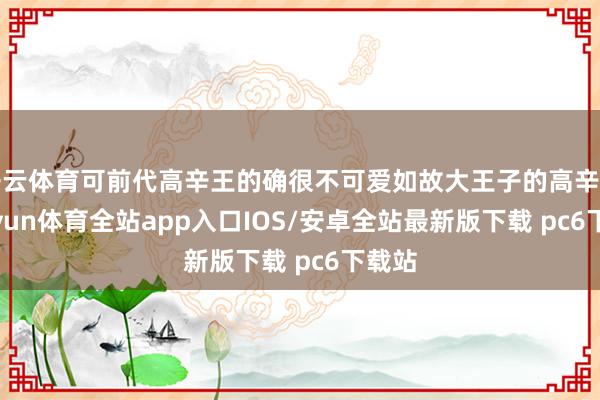 开云体育可前代高辛王的确很不可爱如故大王子的高辛王-kaiyun体育全站app入口IOS/安卓全站最新版下载 pc6下载站