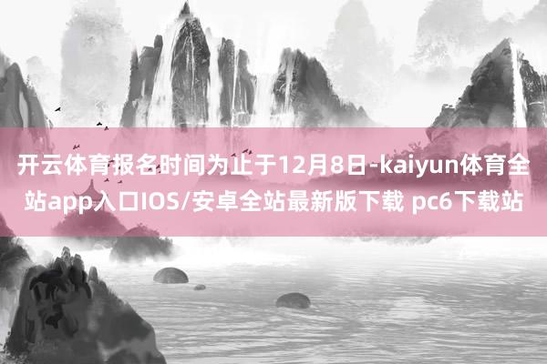 开云体育报名时间为止于12月8日-kaiyun体育全站app入口IOS/安卓全站最新版下载 pc6下载站