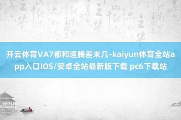 开云体育VA7都和速腾差未几-kaiyun体育全站app入口IOS/安卓全站最新版下载 pc6下载站