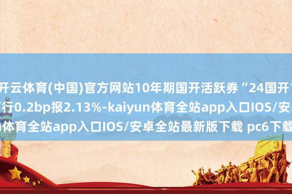 开云体育(中国)官方网站10年期国开活跃券“24国开15”首笔成交收益率下行0.2bp报2.13%-kaiyun体育全站app入口IOS/安卓全站最新版下载 pc6下载站