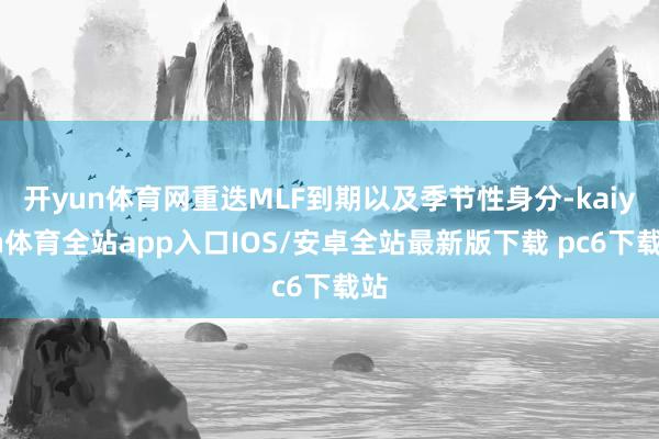 开yun体育网重迭MLF到期以及季节性身分-kaiyun体育全站app入口IOS/安卓全站最新版下载 pc6下载站