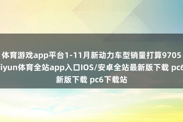 体育游戏app平台1-11月新动力车型销量打算97056台-kaiyun体育全站app入口IOS/安卓全站最新版下载 pc6下载站