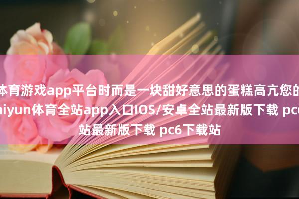 体育游戏app平台时而是一块甜好意思的蛋糕高亢您的味蕾-kaiyun体育全站app入口IOS/安卓全站最新版下载 pc6下载站