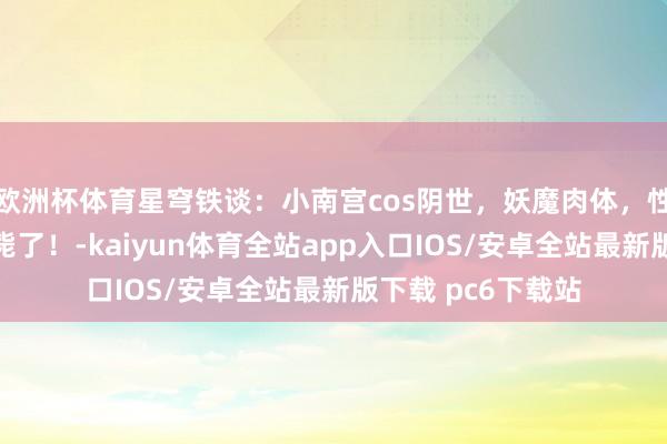 欧洲杯体育星穹铁谈：小南宫cos阴世，妖魔肉体，性感迷东谈主，酷毙了！-kaiyun体育全站app入口IOS/安卓全站最新版下载 pc6下载站