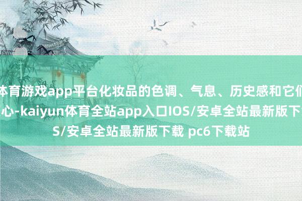 体育游戏app平台化妆品的色调、气息、历史感和它们自己更令我倾心-kaiyun体育全站app入口IOS/安卓全站最新版下载 pc6下载站