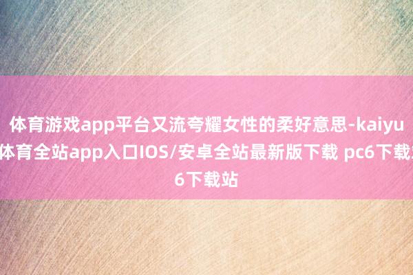 体育游戏app平台又流夸耀女性的柔好意思-kaiyun体育全站app入口IOS/安卓全站最新版下载 pc6下载站
