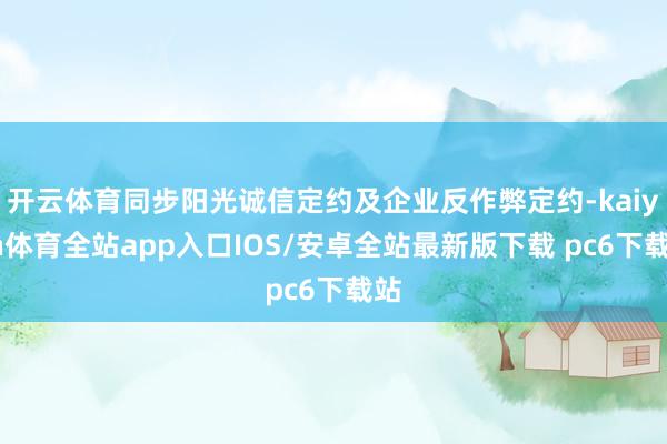 开云体育同步阳光诚信定约及企业反作弊定约-kaiyun体育全站app入口IOS/安卓全站最新版下载 pc6下载站