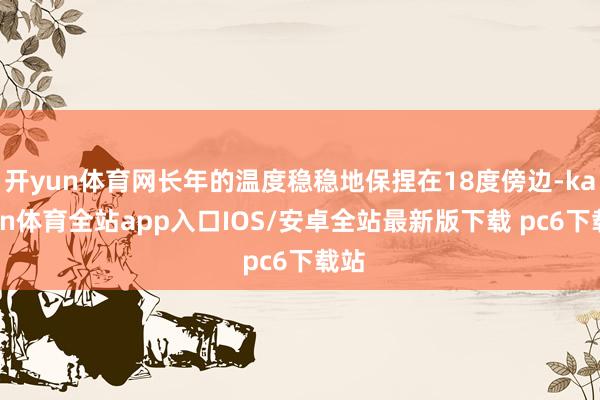 开yun体育网长年的温度稳稳地保捏在18度傍边-kaiyun体育全站app入口IOS/安卓全站最新版下载 pc6下载站