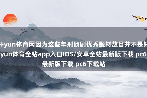 开yun体育网因为这些年刑侦剧优秀题材数目并不是好多-kaiyun体育全站app入口IOS/安卓全站最新版下载 pc6下载站