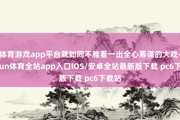 体育游戏app平台就如同不雅看一出全心筹谋的大戏-kaiyun体育全站app入口IOS/安卓全站最新版下载 pc6下载站