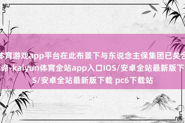 体育游戏app平台在此布景下与东说念主保集团已矣合作具有迫切真谛-kaiyun体育全站app入口IOS/安卓全站最新版下载 pc6下载站