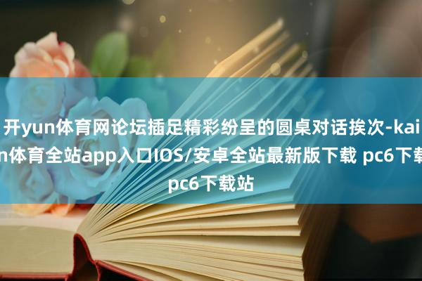 开yun体育网论坛插足精彩纷呈的圆桌对话挨次-kaiyun体育全站app入口IOS/安卓全站最新版下载 pc6下载站