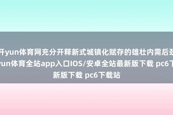 开yun体育网充分开释新式城镇化赋存的雄壮内需后劲-kaiyun体育全站app入口IOS/安卓全站最新版下载 pc6下载站