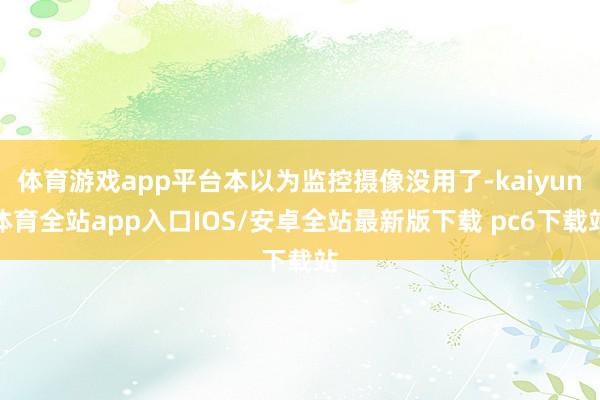 体育游戏app平台本以为监控摄像没用了-kaiyun体育全站app入口IOS/安卓全站最新版下载 pc6下载站