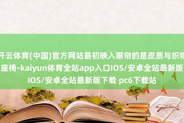 开云体育(中国)官方网站最初映入眼帘的是皮质与织物材质完竣纠合的座椅-kaiyun体育全站app入口IOS/安卓全站最新版下载 pc6下载站