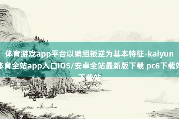 体育游戏app平台以编组叛逆为基本特征-kaiyun体育全站app入口IOS/安卓全站最新版下载 pc6下载站
