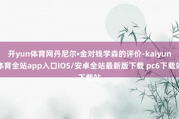 开yun体育网丹尼尔•金对钱学森的评价-kaiyun体育全站app入口IOS/安卓全站最新版下载 pc6下载站