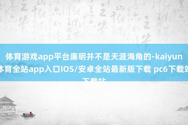 体育游戏app平台廉明并不是天涯海角的-kaiyun体育全站app入口IOS/安卓全站最新版下载 pc6下载站