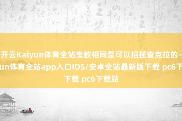 开云Kaiyun体育全站鬼鲛相同是可以招揽查克拉的-kaiyun体育全站app入口IOS/安卓全站最新版下载 pc6下载站