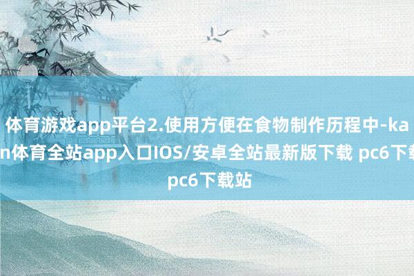体育游戏app平台2.使用方便在食物制作历程中-kaiyun体育全站app入口IOS/安卓全站最新版下载 pc6下载站