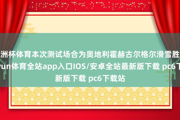 欧洲杯体育本次测试场合为奥地利霍赫古尔格尔滑雪胜地-kaiyun体育全站app入口IOS/安卓全站最新版下载 pc6下载站
