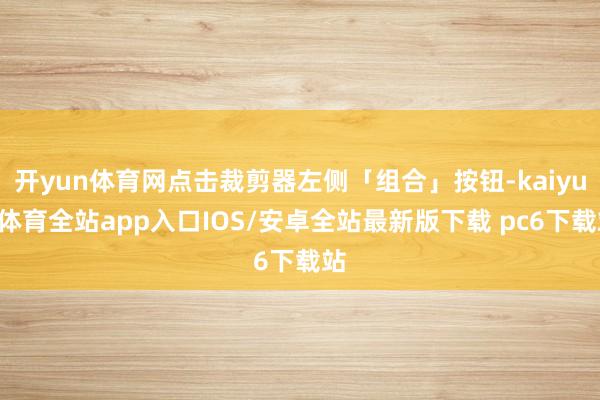 开yun体育网点击裁剪器左侧「组合」按钮-kaiyun体育全站app入口IOS/安卓全站最新版下载 pc6下载站