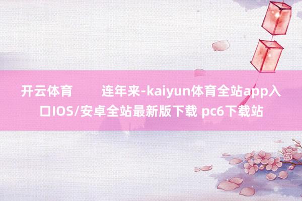 开云体育        连年来-kaiyun体育全站app入口IOS/安卓全站最新版下载 pc6下载站