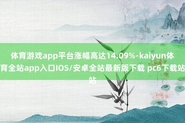 体育游戏app平台涨幅高达14.09%-kaiyun体育全站app入口IOS/安卓全站最新版下载 pc6下载站