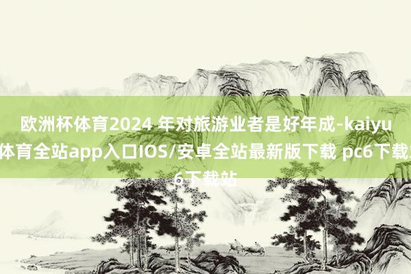 欧洲杯体育2024 年对旅游业者是好年成-kaiyun体育全站app入口IOS/安卓全站最新版下载 pc6下载站